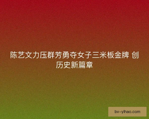 陈艺文力压群芳勇夺女子三米板金牌 创历史新篇章