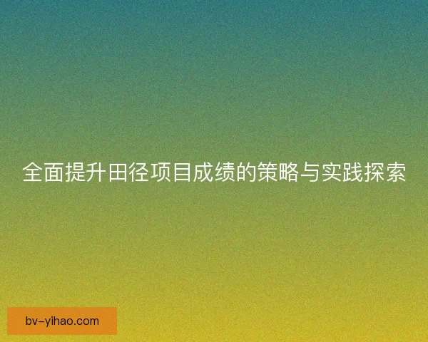全面提升田径项目成绩的策略与实践探索