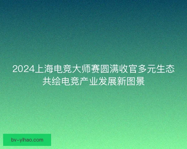 2024上海电竞大师赛圆满收官多元生态共绘电竞产业发展新图景