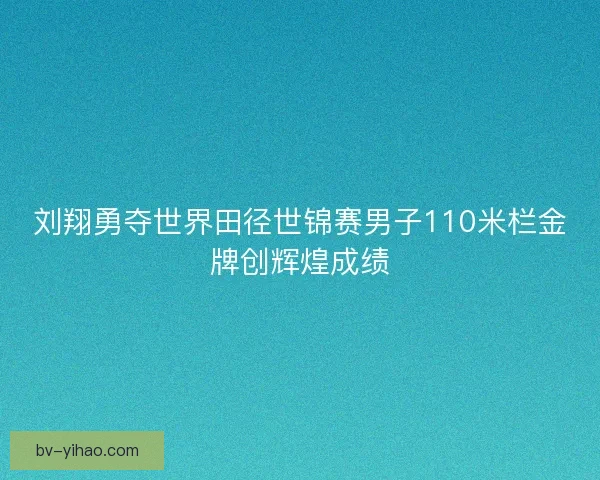 刘翔勇夺世界田径世锦赛男子110米栏金牌创辉煌成绩