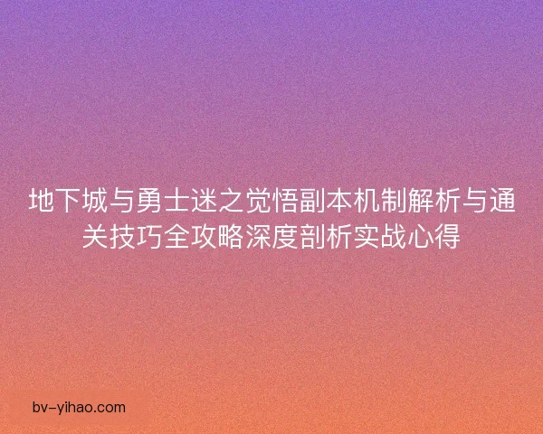 地下城与勇士迷之觉悟副本机制解析与通关技巧全攻略深度剖析实战心得